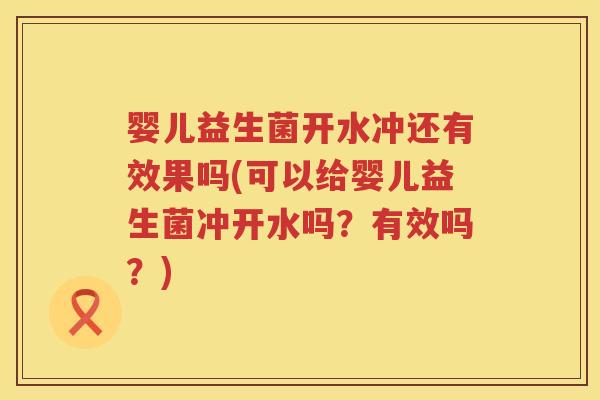 婴儿益生菌开水冲还有效果吗(可以给婴儿益生菌冲开水吗?有效吗?) 婴儿益生菌开水冲还有效果吗(可以给婴儿益生菌冲开水吗?有效吗?)