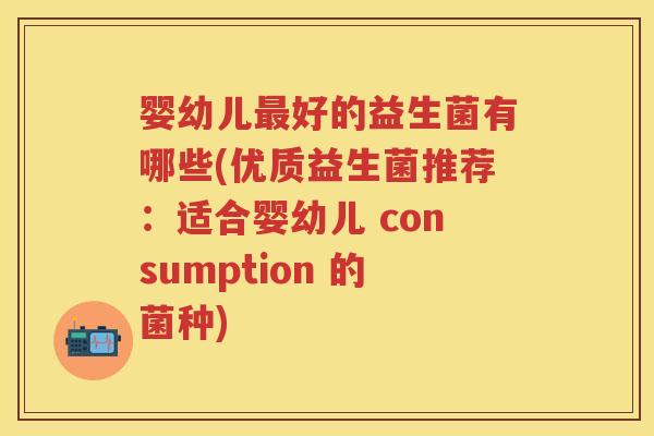 婴幼儿好的益生菌有哪些(优质益生菌推荐:适合婴幼儿 consumption 的菌种) 婴幼儿好的益生菌有哪些(优质益生菌推荐:适合婴幼儿 consumption 的菌种)