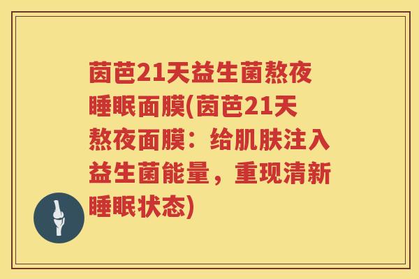茵芭21天益生菌熬夜面膜(茵芭21天熬夜面膜：给注入益生菌能量，重现清新状态)
