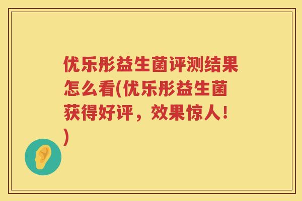 优乐彤益生菌评测结果怎么看(优乐彤益生菌获得好评,效果惊人!) 优乐彤益生菌评测结果怎么看(优乐彤益生菌获得好评,效果惊人!)