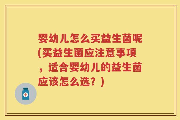 婴幼儿怎么买益生菌呢(买益生菌应注意事项,适合婴幼儿的益生菌应该怎么选?) 婴幼儿怎么买益生菌呢(买益生菌应注意事项,适合婴幼儿的益生菌应该怎么选?)