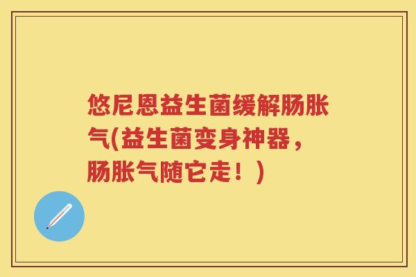 悠尼恩益生菌缓解肠(益生菌变身神器,肠随它走!) 悠尼恩益生菌缓解肠(益生菌变身神器,肠随它走!)