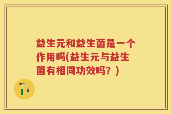 益生元和益生菌是一个作用吗(益生元与益生菌有相同功效吗?) 益生元和益生菌是一个作用吗(益生元与益生菌有相同功效吗?)
