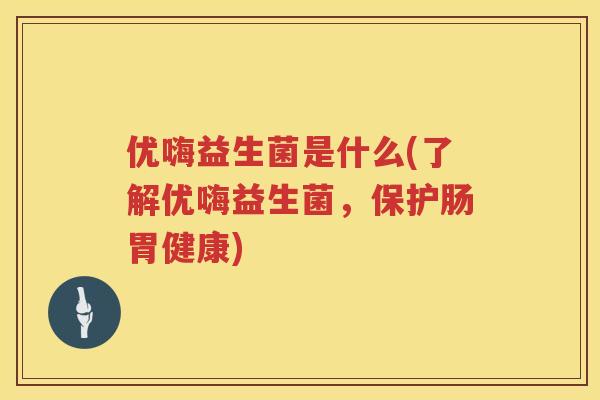 优嗨益生菌是什么(了解优嗨益生菌,保护肠胃健康) 优嗨益生菌是什么(了解优嗨益生菌,保护肠胃健康)