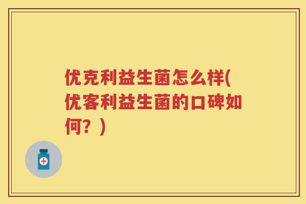 优克利益生菌怎么样(优客利益生菌的口碑如何?) 优克利益生菌怎么样(优客利益生菌的口碑如何?)