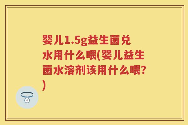 婴儿1.5g益生菌兑水用什么喂(婴儿益生菌水溶剂该用什么喂?) 婴儿1.5g益生菌兑水用什么喂(婴儿益生菌水溶剂该用什么喂?)