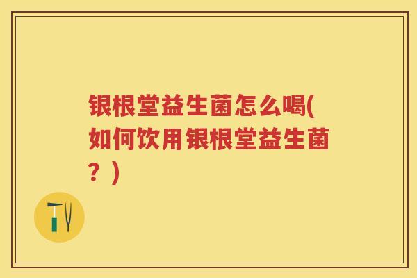 银根堂益生菌怎么喝(如何饮用银根堂益生菌?) 银根堂益生菌怎么喝(如何饮用银根堂益生菌?)