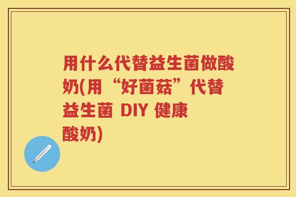 用什么代替益生菌做酸奶(用“好菌菇”代替益生菌 DIY 健康酸奶) 用什么代替益生菌做酸奶(用“好菌菇”代替益生菌 DIY 健康酸奶)