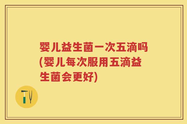 婴儿益生菌一次五滴吗(婴儿每次服用五滴益生菌会更好)