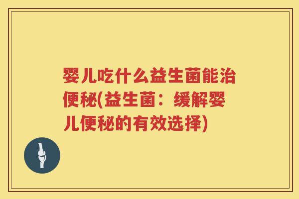 婴儿吃什么益生菌能(益生菌:缓解婴儿的有效选择) 婴儿吃什么益生菌能(益生菌:缓解婴儿的有效选择)