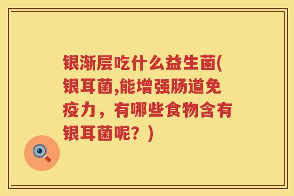银渐层吃什么益生菌(银耳菌,能增强肠道力,有哪些食物含有银耳菌呢?) 银渐层吃什么益生菌(银耳菌,能增强肠道力,有哪些食物含有银耳菌呢?)