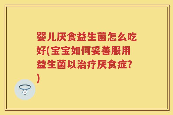 婴儿厌食益生菌怎么吃好(宝宝如何妥善服用益生菌以厌食症?) 婴儿厌食益生菌怎么吃好(宝宝如何妥善服用益生菌以厌食症?)