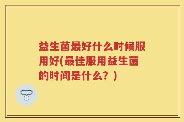 益生菌好什么时候服用好(佳服用益生菌的时间是什么？)