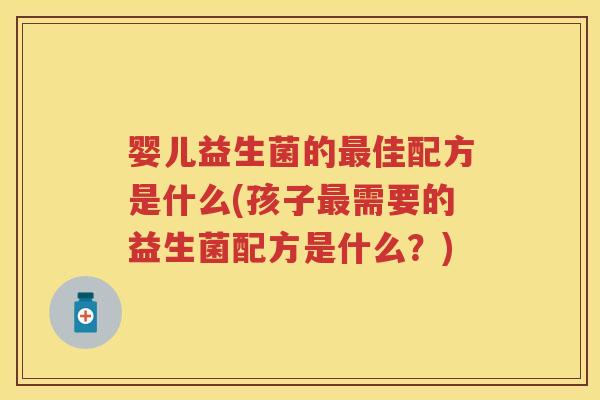 婴儿益生菌的佳配方是什么(孩子需要的益生菌配方是什么?) 婴儿益生菌的佳配方是什么(孩子需要的益生菌配方是什么?)