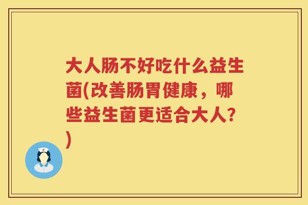 大人肠不好吃什么益生菌(改善肠胃健康,哪些益生菌更适合大人?) 大人肠不好吃什么益生菌(改善肠胃健康,哪些益生菌更适合大人?)