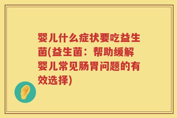 婴儿什么症状要吃益生菌(益生菌:帮助缓解婴儿常见肠胃问题的有效选择) 婴儿什么症状要吃益生菌(益生菌:帮助缓解婴儿常见肠胃问题的有效选择)