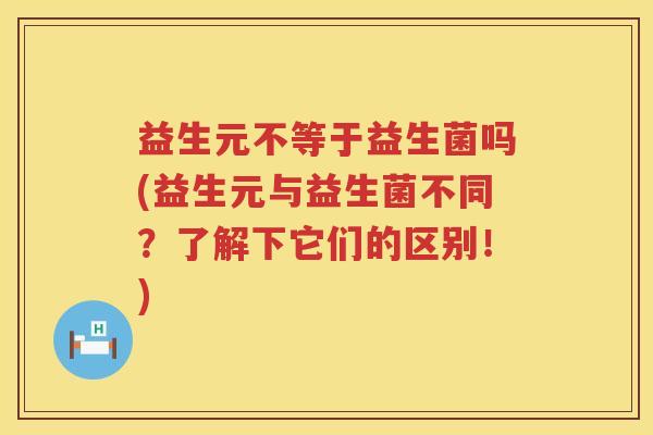 益生元不等于益生菌吗(益生元与益生菌不同?了解下它们的区别!) 益生元不等于益生菌吗(益生元与益生菌不同?了解下它们的区别!)