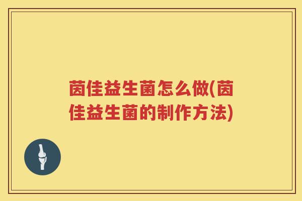 茵佳益生菌怎么做(茵佳益生菌的制作方法) 茵佳益生菌怎么做(茵佳益生菌的制作方法)