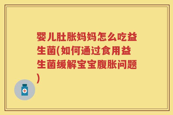 婴儿肚胀妈妈怎么吃益生菌(如何通过食用益生菌缓解宝宝问题)