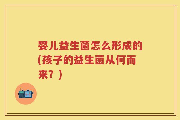 婴儿益生菌怎么形成的(孩子的益生菌从何而来？)