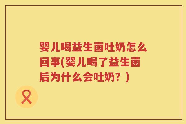 婴儿喝益生菌吐奶怎么回事(婴儿喝了益生菌后为什么会吐奶?) 婴儿喝益生菌吐奶怎么回事(婴儿喝了益生菌后为什么会吐奶?)