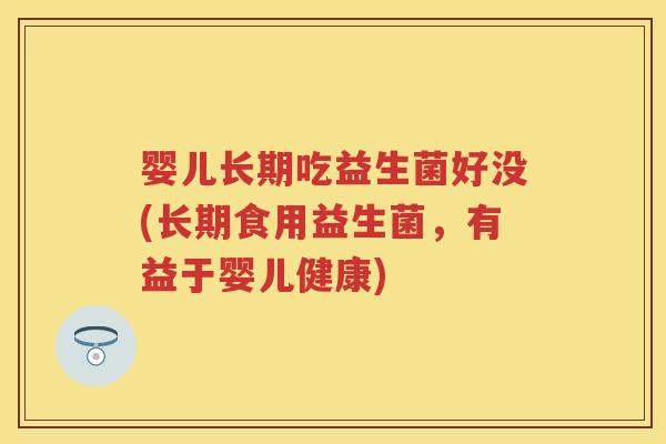 婴儿长期吃益生菌好没(长期食用益生菌,有益于婴儿健康) 婴儿长期吃益生菌好没(长期食用益生菌,有益于婴儿健康)