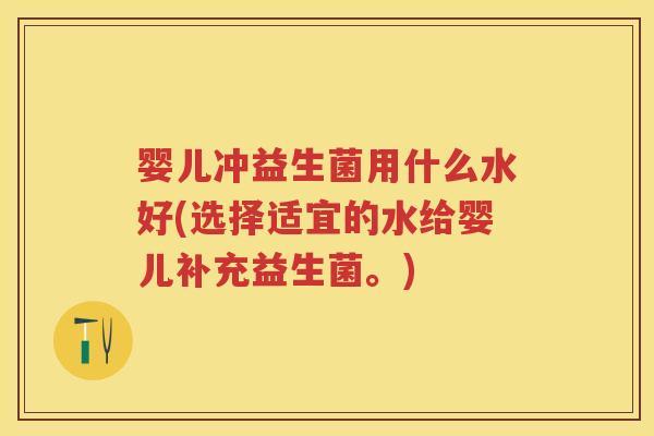 婴儿冲益生菌用什么水好(选择适宜的水给婴儿补充益生菌。)