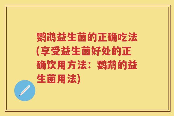 鹦鹉益生菌的正确吃法(享受益生菌好处的正确饮用方法:鹦鹉的益生菌用法) 鹦鹉益生菌的正确吃法(享受益生菌好处的正确饮用方法:鹦鹉的益生菌用法)