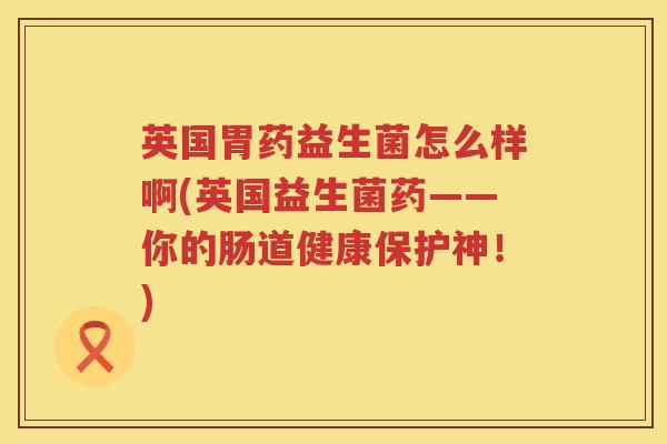 英国胃药益生菌怎么样啊(英国益生菌药——你的肠道健康保护神！)