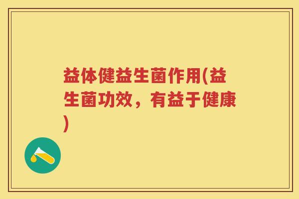 益体健益生菌作用(益生菌功效,有益于健康) 益体健益生菌作用(益生菌功效,有益于健康)