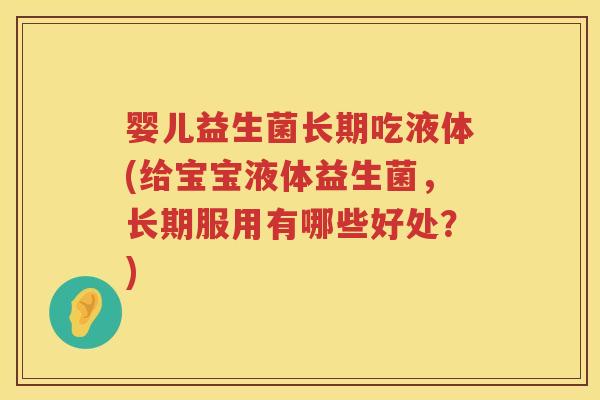 婴儿益生菌长期吃液体(给宝宝液体益生菌,长期服用有哪些好处?) 婴儿益生菌长期吃液体(给宝宝液体益生菌,长期服用有哪些好处?)