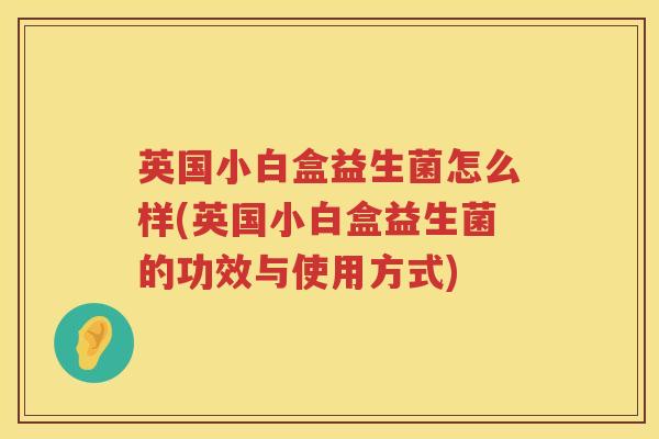 英国小白盒益生菌怎么样(英国小白盒益生菌的功效与使用方式) 英国小白盒益生菌怎么样(英国小白盒益生菌的功效与使用方式)