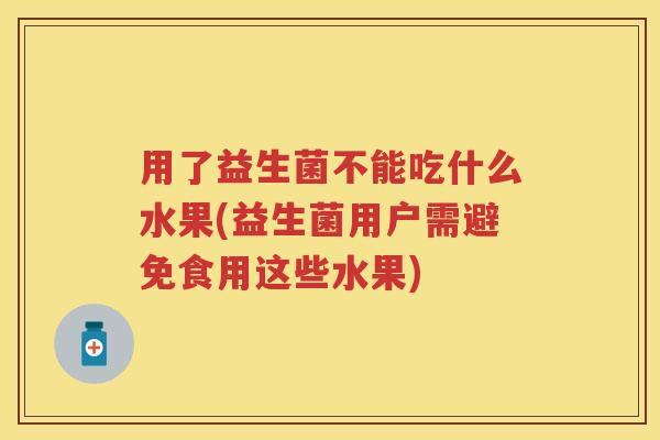 用了益生菌不能吃什么水果(益生菌用户需避免食用这些水果) 用了益生菌不能吃什么水果(益生菌用户需避免食用这些水果)