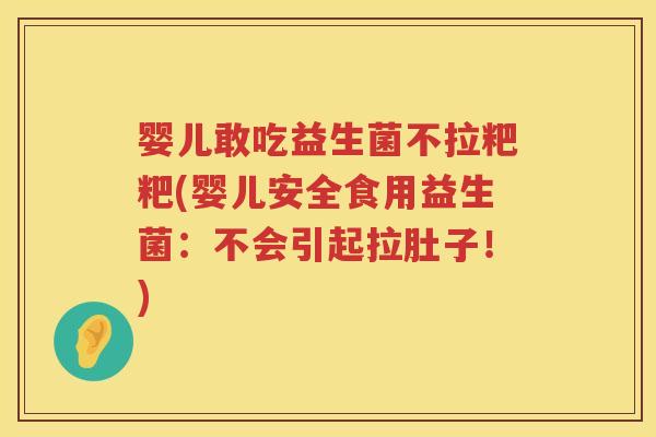 婴儿敢吃益生菌不拉粑粑(婴儿安全食用益生菌：不会引起拉肚子！)