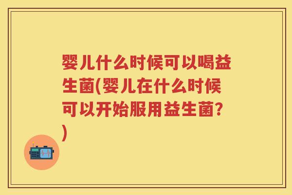 婴儿什么时候可以喝益生菌(婴儿在什么时候可以开始服用益生菌?) 婴儿什么时候可以喝益生菌(婴儿在什么时候可以开始服用益生菌?)