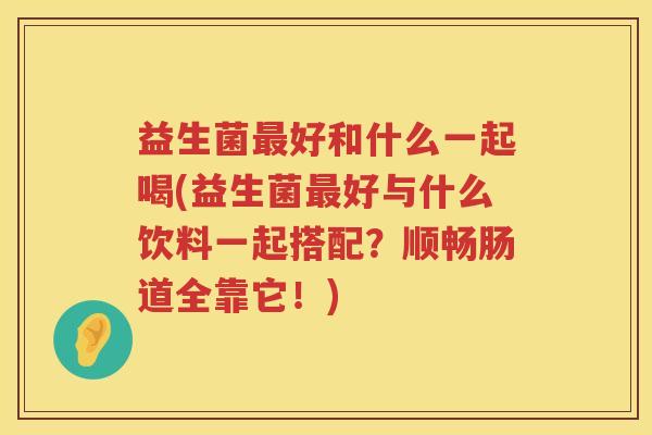 益生菌好和什么一起喝(益生菌好与什么饮料一起搭配?顺畅肠道全靠它!) 益生菌好和什么一起喝(益生菌好与什么饮料一起搭配?顺畅肠道全靠它!)