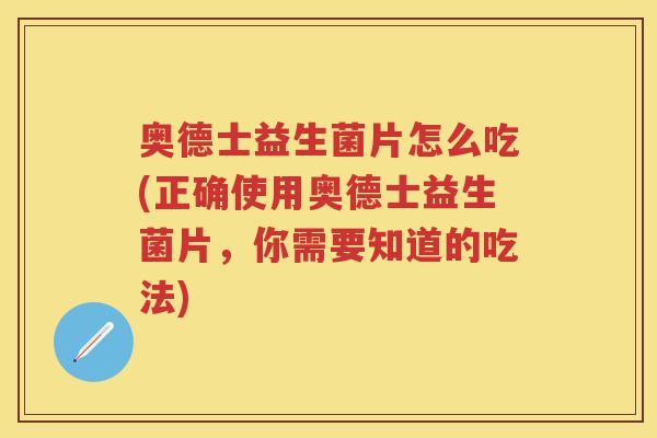 奥德士益生菌片怎么吃(正确使用奥德士益生菌片,你需要知道的吃法) 奥德士益生菌片怎么吃(正确使用奥德士益生菌片,你需要知道的吃法)