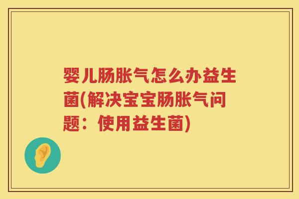 婴儿肠怎么办益生菌(解决宝宝肠问题:使用益生菌) 婴儿肠怎么办益生菌(解决宝宝肠问题:使用益生菌)