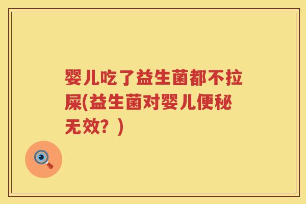婴儿吃了益生菌都不拉屎(益生菌对婴儿无效?) 婴儿吃了益生菌都不拉屎(益生菌对婴儿无效?)