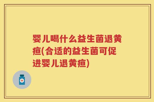 婴儿喝什么益生菌退黄疸(合适的益生菌可促进婴儿退黄疸) 婴儿喝什么益生菌退黄疸(合适的益生菌可促进婴儿退黄疸)