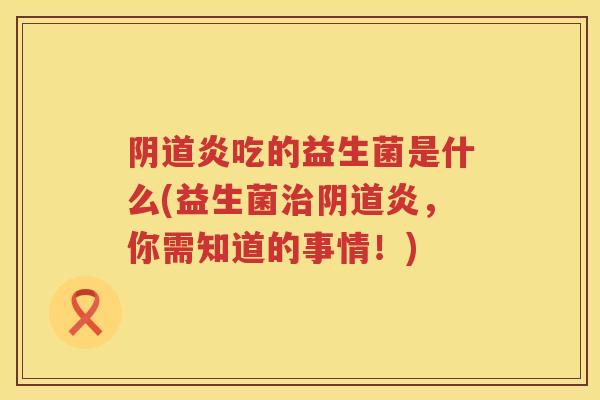 炎吃的益生菌是什么(益生菌炎,你需知道的事情!) 炎吃的益生菌是什么(益生菌炎,你需知道的事情!)