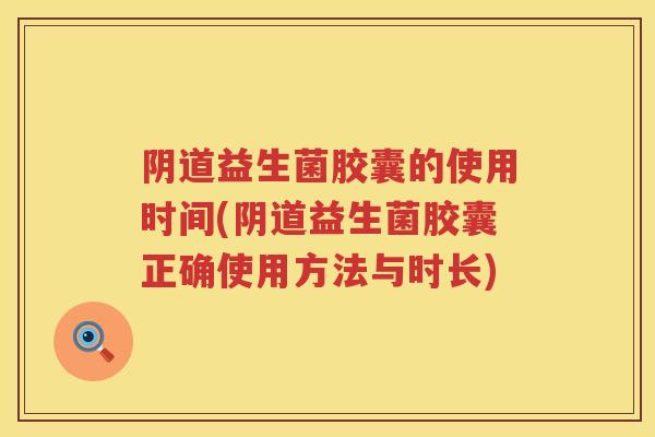 益生菌胶囊的使用时间(益生菌胶囊正确使用方法与时长) 益生菌胶囊的使用时间(益生菌胶囊正确使用方法与时长)
