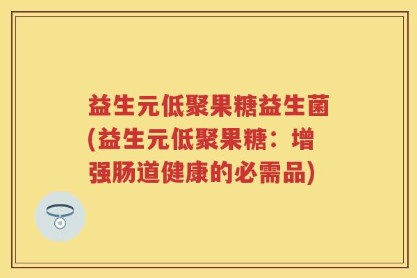 益生元低聚果糖益生菌(益生元低聚果糖：增强肠道健康的必需品)