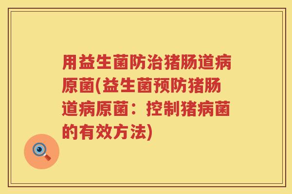 用益生菌防猪肠道原菌(益生菌猪肠道原菌:控制猪菌的有效方法) 用益生菌防猪肠道原菌(益生菌猪肠道原菌:控制猪菌的有效方法)