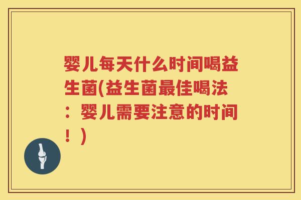 婴儿每天什么时间喝益生菌(益生菌佳喝法:婴儿需要注意的时间!) 婴儿每天什么时间喝益生菌(益生菌佳喝法:婴儿需要注意的时间!)