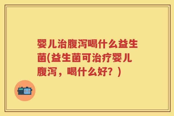 婴儿喝什么益生菌(益生菌可婴儿，喝什么好？)