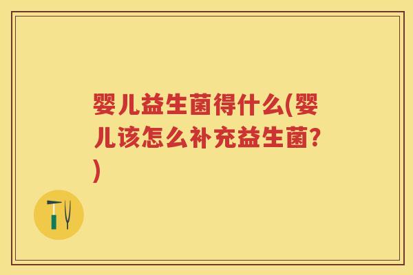 婴儿益生菌得什么(婴儿该怎么补充益生菌？)
