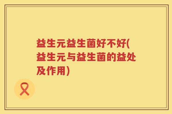 益生元益生菌好不好(益生元与益生菌的益处及作用) 益生元益生菌好不好(益生元与益生菌的益处及作用)