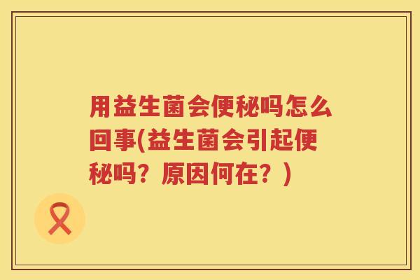 用益生菌会吗怎么回事(益生菌会引起吗？原因何在？)
