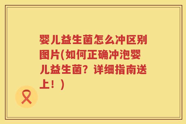 婴儿益生菌怎么冲区别图片(如何正确冲泡婴儿益生菌？详细指南送上！)